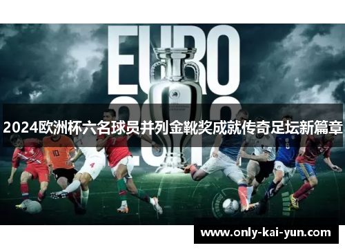 2024欧洲杯六名球员并列金靴奖成就传奇足坛新篇章